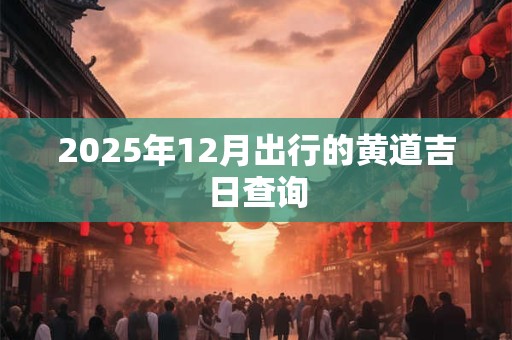 2025年12月出行的黄道吉日查询