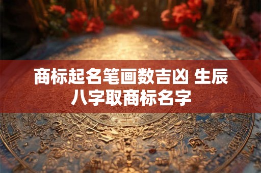 商标起名笔画数吉凶 生辰八字取商标名字