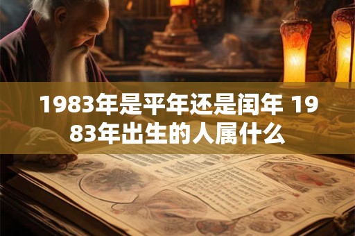 1983年是平年还是闰年 1983年出生的人属什么