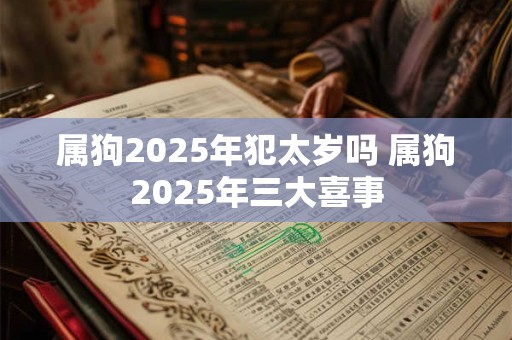 属狗2025年犯太岁吗 属狗2025年三大喜事