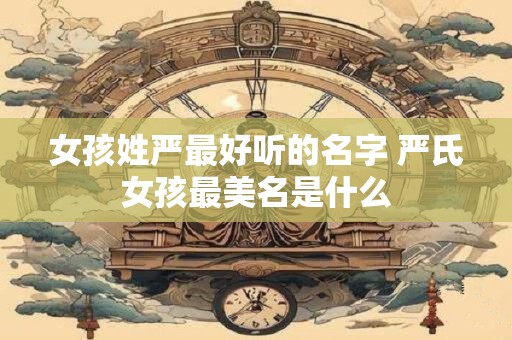 女孩姓严最好听的名字 严氏女孩最美名是什么 女孩姓严最好听的名字 严氏女孩最美名是什么