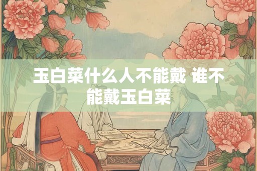 玉白菜什么人不能戴 谁不能戴玉白菜