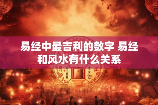 易经中最吉利的数字 易经和风水有什么关系