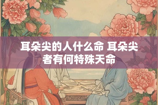耳朵尖的人什么命 耳朵尖者有何特殊天命