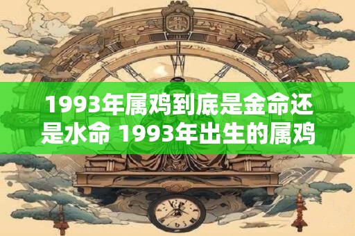 1993年属鸡到底是金命还是水命 1993年出生的属鸡的命格是金命还是水命