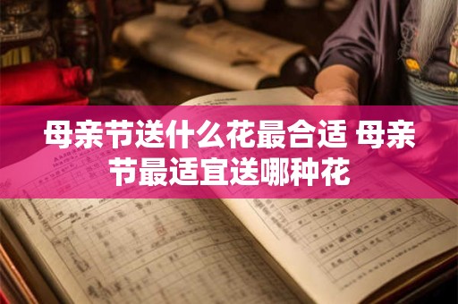母亲节送什么花最合适 母亲节最适宜送哪种花
