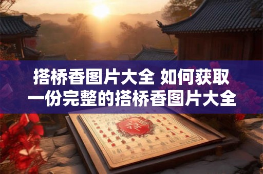 搭桥香图片大全 如何获取一份完整的搭桥香图片大全
