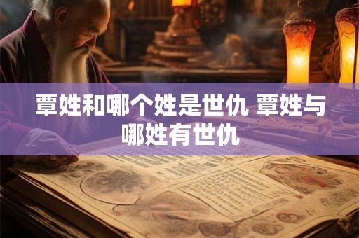 覃姓和哪个姓是世仇 覃姓与哪姓有世仇