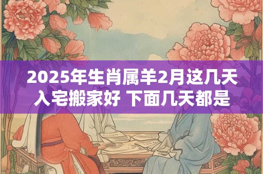 2025年生肖属羊2月这几天入宅搬家好 下面几天都是吉日