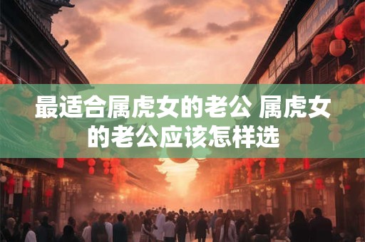 最适合属虎女的老公 属虎女的老公应该怎样选