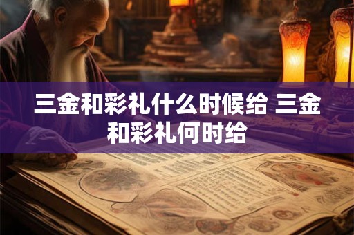 三金和彩礼什么时候给 三金和彩礼何时给