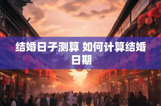 结婚日子测算 如何计算结婚日期