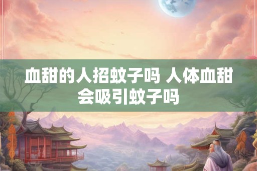 血甜的人招蚊子吗 人体血甜会吸引蚊子吗