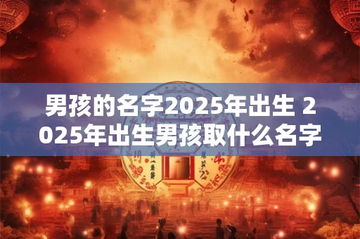 男孩的名字2025年出生 2025年出生男孩取什么名字