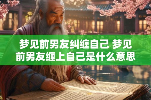 梦见前男友纠缠自己 梦见前男友缠上自己是什么意思