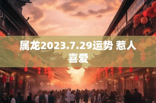 属龙2023.7.29运势 惹人喜爱