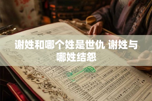 谢姓和哪个姓是世仇 谢姓与哪姓结怨
