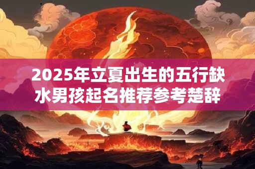2025年立夏出生的五行缺水男孩起名推荐参考楚辞 2025年立夏出生的五行缺水男孩起名推荐参考楚辞