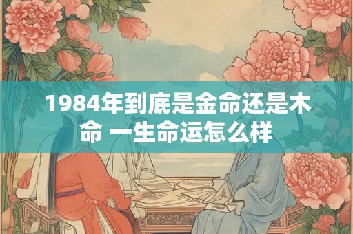 1984年到底是金命还是木命 一生命运怎么样