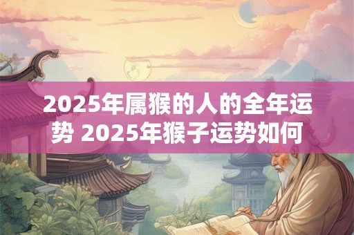 2025年属猴的人的全年运势 2025年猴子运势如何
