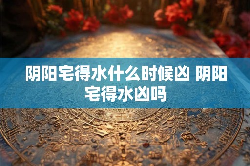 阴阳宅得水什么时候凶 阴阳宅得水凶吗