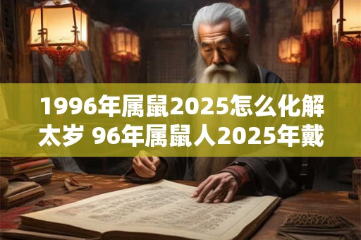 1996年属鼠2025怎么化解太岁 96年属鼠人2025年戴什么好