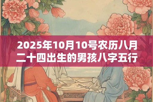 2025年10月10号农历八月二十四出生的男孩八字五行起名字