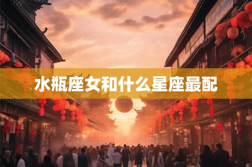 水瓶座女和什么星座最配