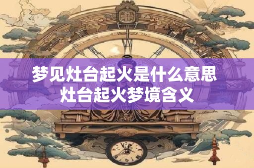 梦见灶台起火是什么意思 灶台起火梦境含义