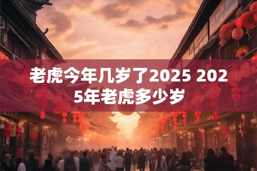 老虎今年几岁了2025 2025年老虎多少岁