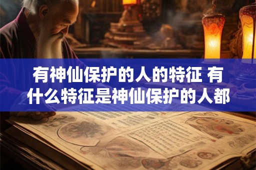 有神仙保护的人的特征 有什么特征是神仙保护的人都会有的