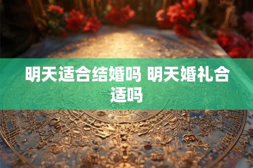 明天适合结婚吗 明天婚礼合适吗