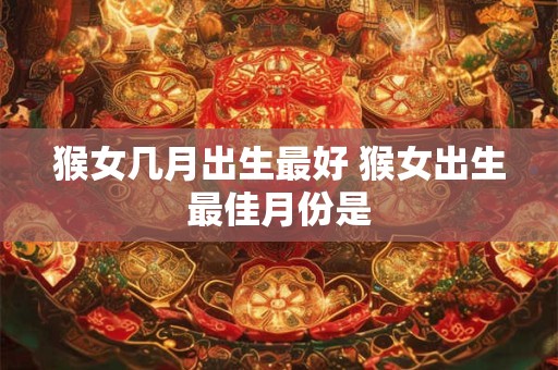 猴女几月出生最好 猴女出生最佳月份是