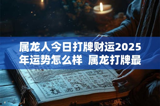 详细阅读:属龙人今日打牌财运2025年运势怎么样 属龙打牌最佳一方位 属龙人今日打牌财运2025年运势怎么样 属龙打牌最佳一方位