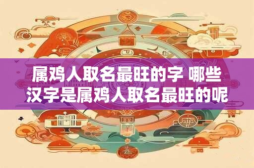 属鸡人取名最旺的字 哪些汉字是属鸡人取名最旺的呢