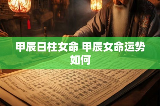 甲辰日柱女命 甲辰女命运势如何