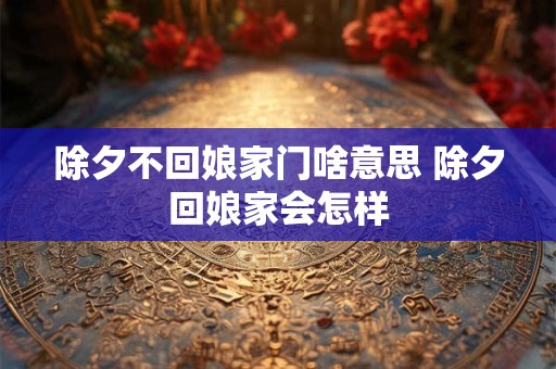 除夕不回娘家门啥意思 除夕回娘家会怎样