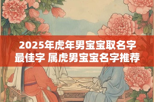 2025年虎年男宝宝取名字最佳字 属虎男宝宝名字推荐