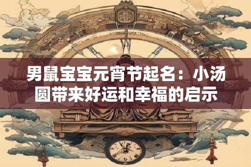 男鼠宝宝元宵节起名：小汤圆带来好运和幸福的启示