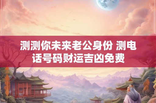 测测你未来老公身份 测电话号码财运吉凶免费