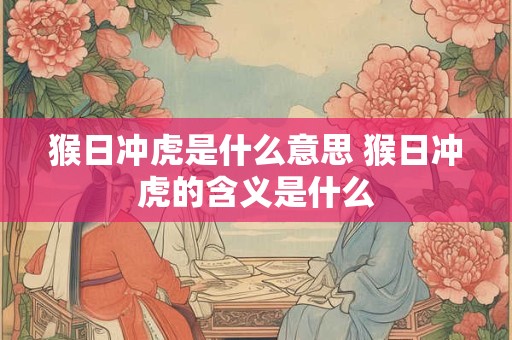 猴日冲虎是什么意思 猴日冲虎的含义是什么