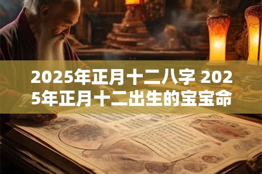 2025年正月十二八字 2025年正月十二出生的宝宝命运