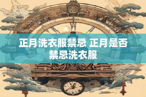 正月洗衣服禁忌 正月是否禁忌洗衣服