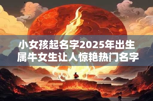 小女孩起名字2025年出生 属牛女生让人惊艳热门名字