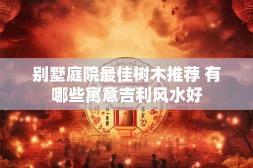 别墅庭院最佳树木推荐 有哪些寓意吉利风水好