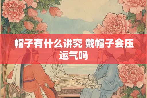 帽子有什么讲究 戴帽子会压运气吗