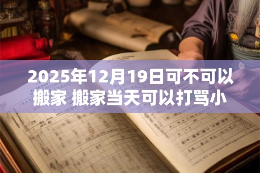 2026年12月19日可不可以搬家 搬家当天可以打骂小孩吗 2026年12月19日可不可以搬家 搬家当天可以打骂小孩吗