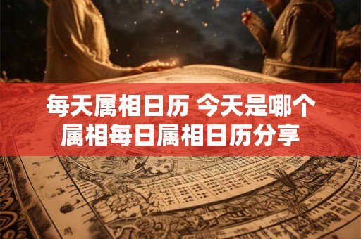 每天属相日历 今天是哪个属相每日属相日历分享