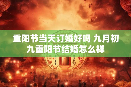 重阳节当天订婚好吗 九月初九重阳节结婚怎么样