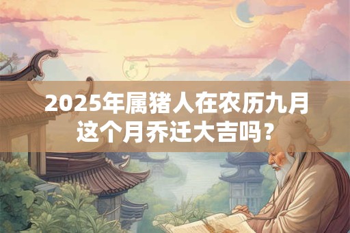 2025年属猪人在农历九月这个月乔迁大吉吗？